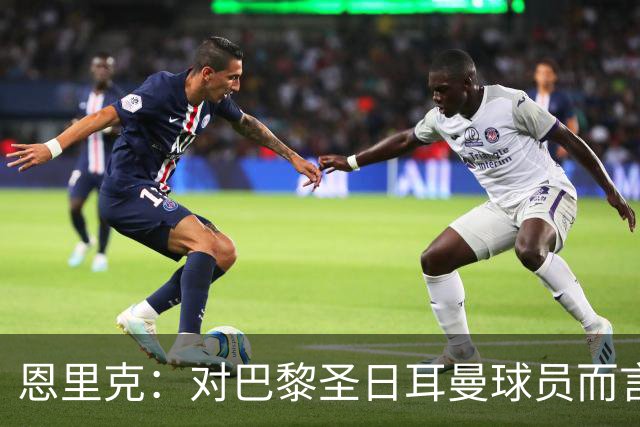 恩里克：对巴黎圣日耳曼球员而言，在国家德比前松懈是不可能的